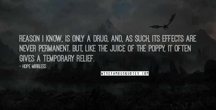 Hope Mirrlees Quotes: Reason I know, is only a drug, and, as such, its effects are never permanent. But, like the juice of the poppy, it often gives a temporary relief.