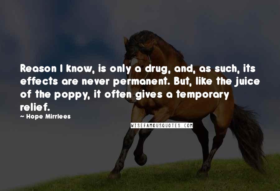 Hope Mirrlees Quotes: Reason I know, is only a drug, and, as such, its effects are never permanent. But, like the juice of the poppy, it often gives a temporary relief.