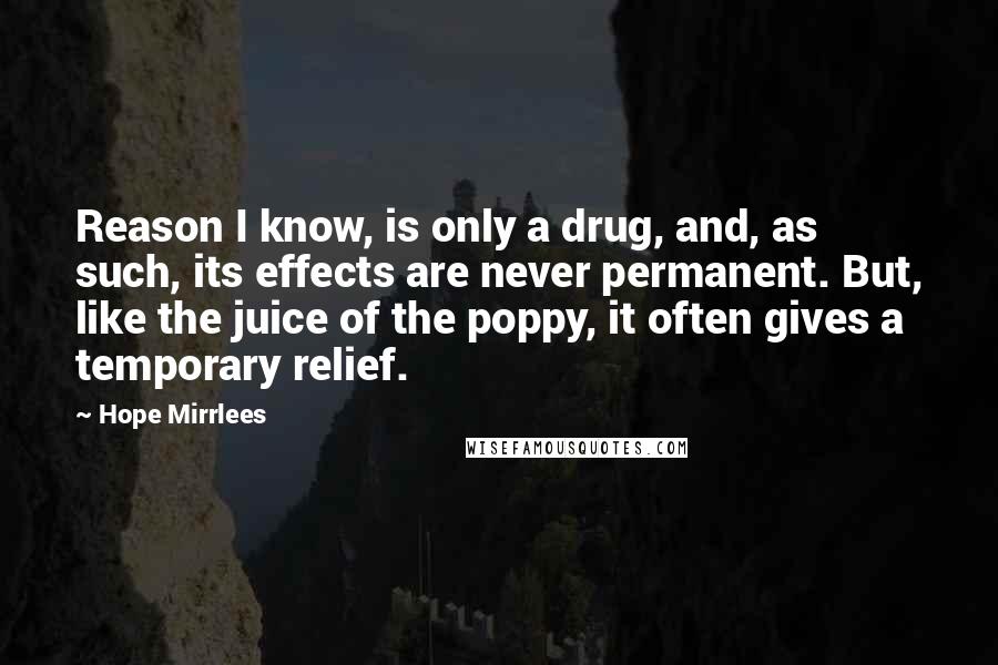 Hope Mirrlees Quotes: Reason I know, is only a drug, and, as such, its effects are never permanent. But, like the juice of the poppy, it often gives a temporary relief.