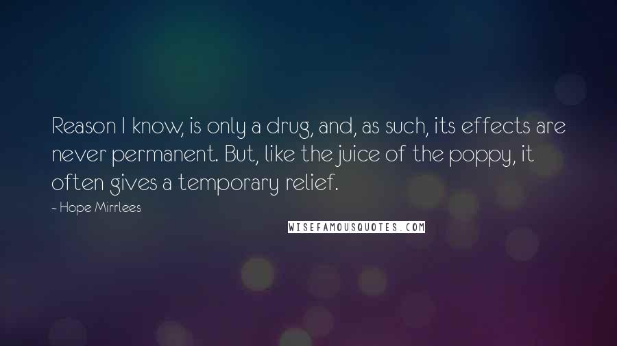 Hope Mirrlees Quotes: Reason I know, is only a drug, and, as such, its effects are never permanent. But, like the juice of the poppy, it often gives a temporary relief.