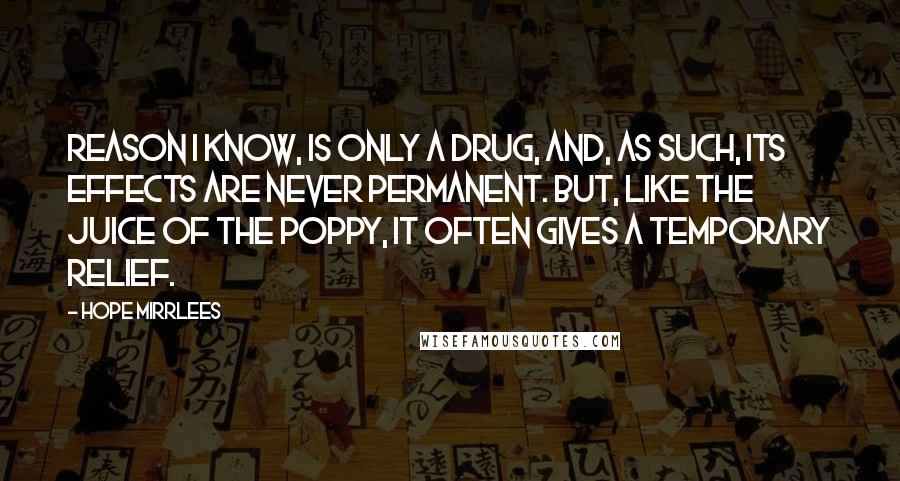 Hope Mirrlees Quotes: Reason I know, is only a drug, and, as such, its effects are never permanent. But, like the juice of the poppy, it often gives a temporary relief.
