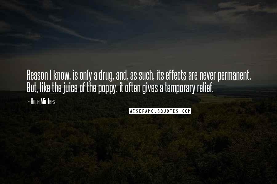 Hope Mirrlees Quotes: Reason I know, is only a drug, and, as such, its effects are never permanent. But, like the juice of the poppy, it often gives a temporary relief.