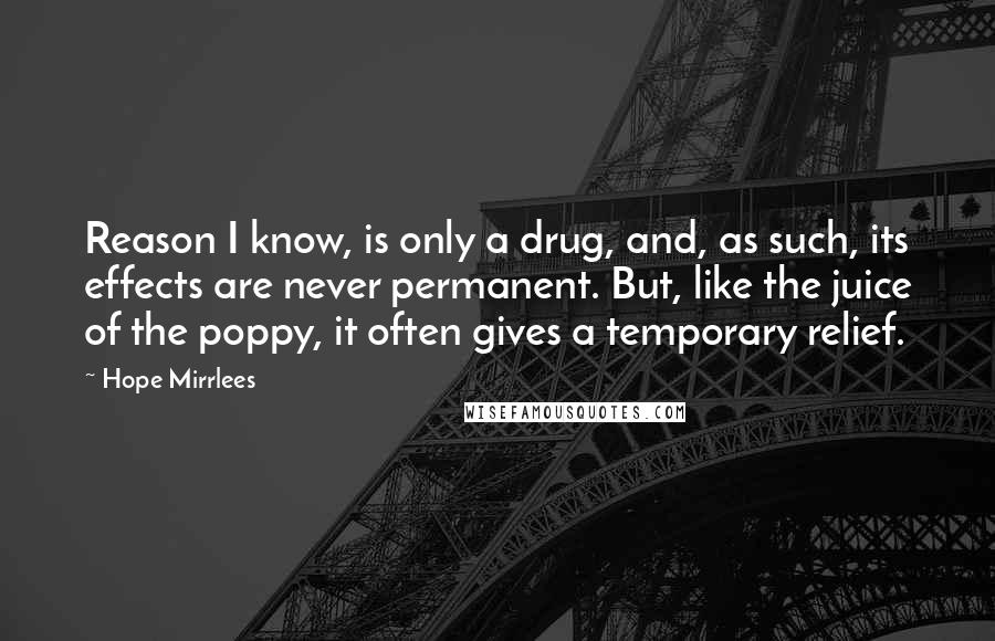 Hope Mirrlees Quotes: Reason I know, is only a drug, and, as such, its effects are never permanent. But, like the juice of the poppy, it often gives a temporary relief.