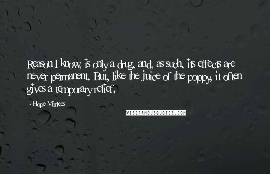 Hope Mirrlees Quotes: Reason I know, is only a drug, and, as such, its effects are never permanent. But, like the juice of the poppy, it often gives a temporary relief.