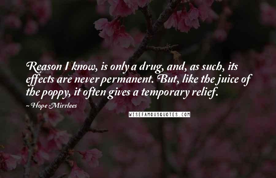 Hope Mirrlees Quotes: Reason I know, is only a drug, and, as such, its effects are never permanent. But, like the juice of the poppy, it often gives a temporary relief.