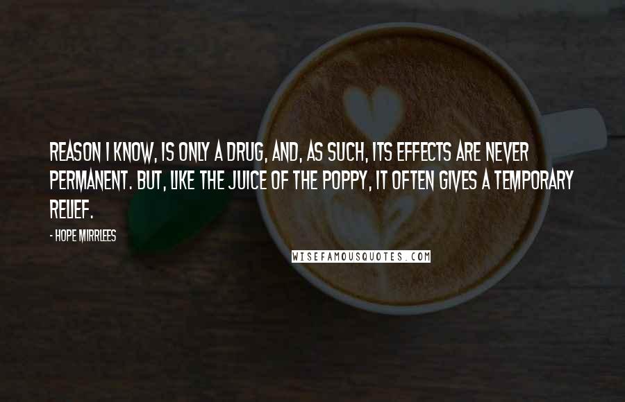 Hope Mirrlees Quotes: Reason I know, is only a drug, and, as such, its effects are never permanent. But, like the juice of the poppy, it often gives a temporary relief.