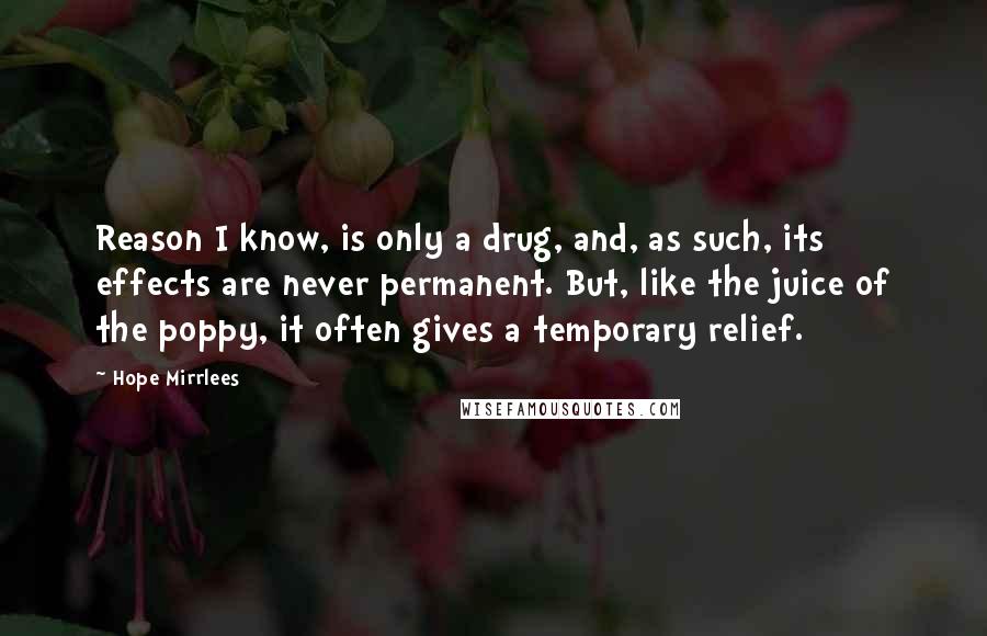 Hope Mirrlees Quotes: Reason I know, is only a drug, and, as such, its effects are never permanent. But, like the juice of the poppy, it often gives a temporary relief.