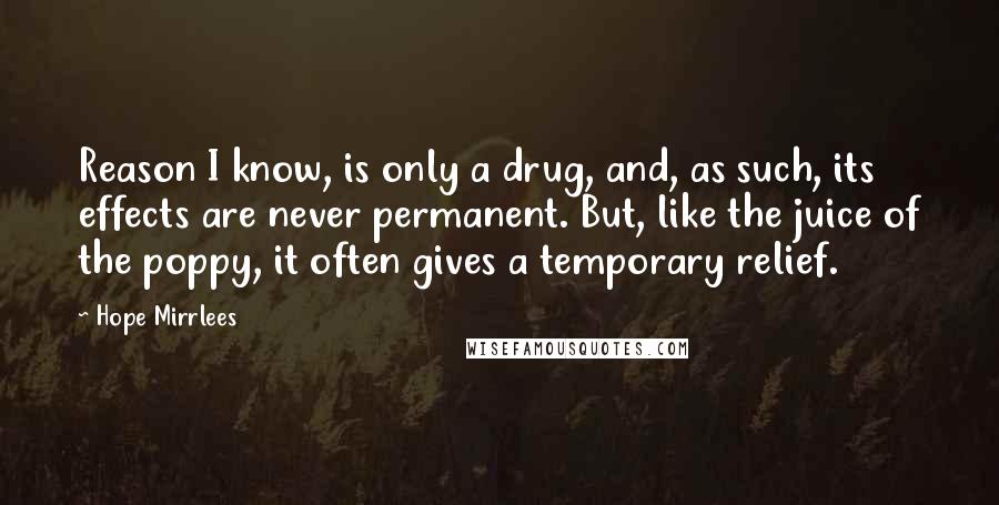 Hope Mirrlees Quotes: Reason I know, is only a drug, and, as such, its effects are never permanent. But, like the juice of the poppy, it often gives a temporary relief.