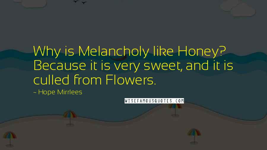 Hope Mirrlees Quotes: Why is Melancholy like Honey? Because it is very sweet, and it is culled from Flowers.