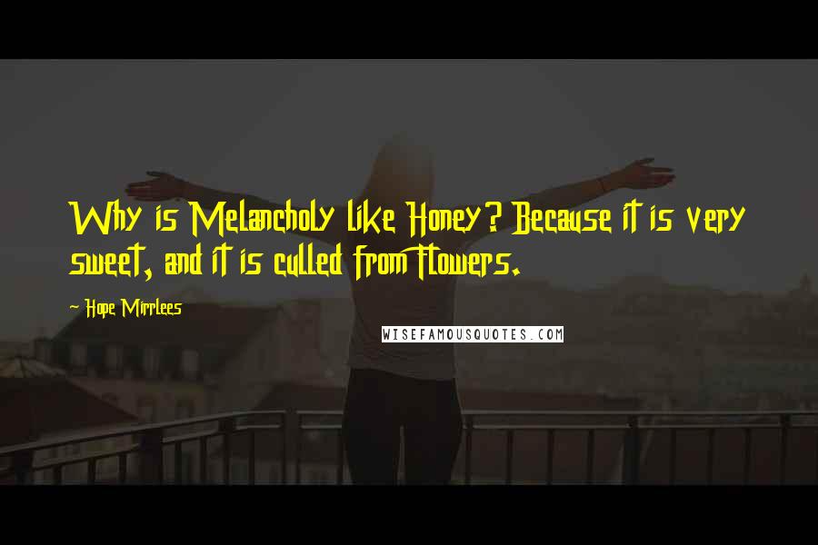 Hope Mirrlees Quotes: Why is Melancholy like Honey? Because it is very sweet, and it is culled from Flowers.