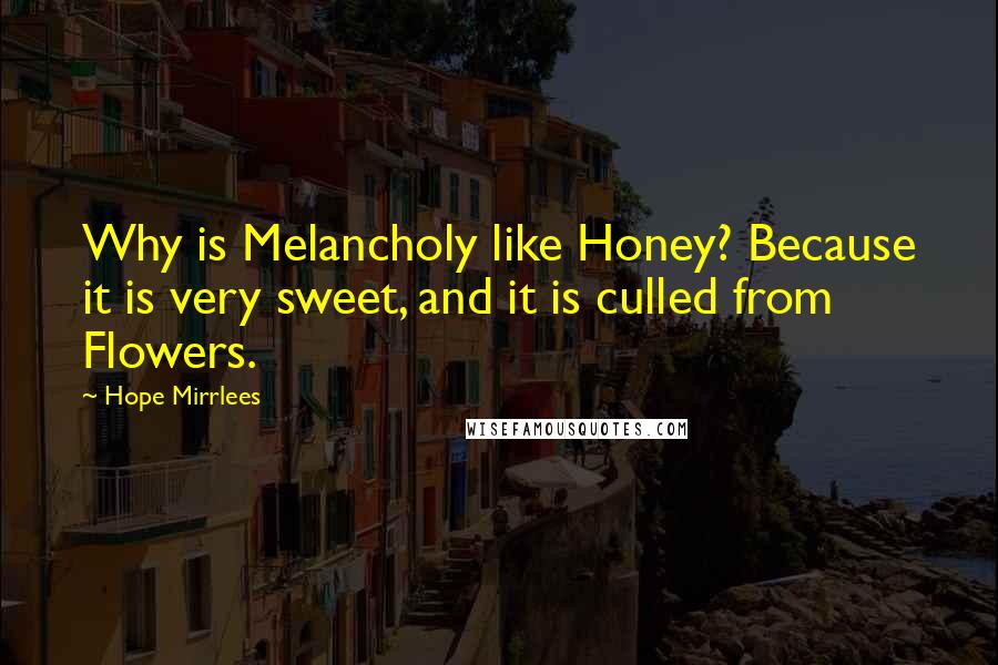 Hope Mirrlees Quotes: Why is Melancholy like Honey? Because it is very sweet, and it is culled from Flowers.