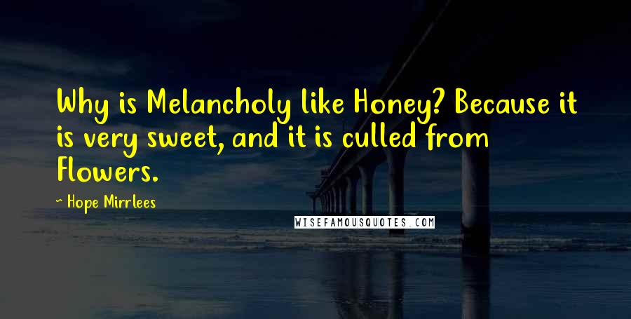 Hope Mirrlees Quotes: Why is Melancholy like Honey? Because it is very sweet, and it is culled from Flowers.