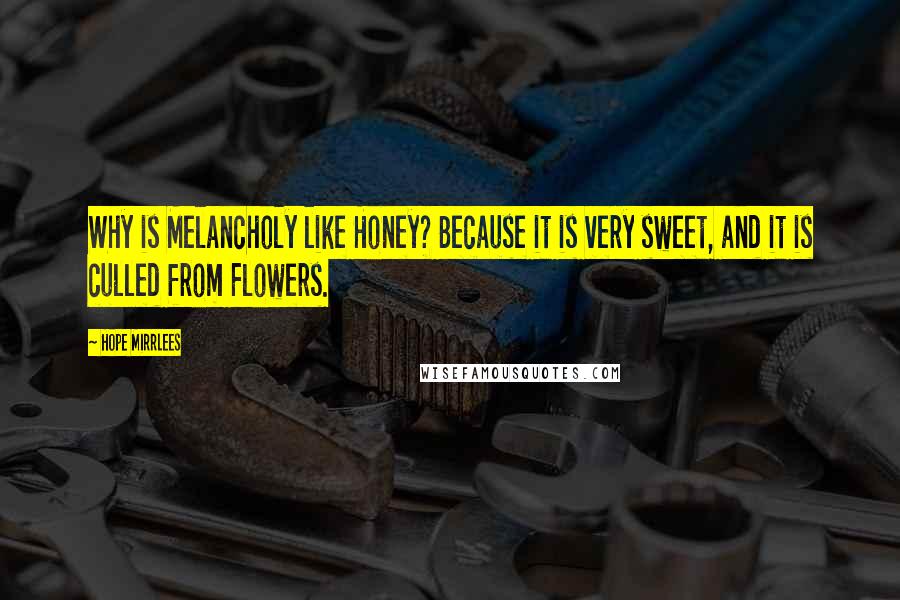 Hope Mirrlees Quotes: Why is Melancholy like Honey? Because it is very sweet, and it is culled from Flowers.