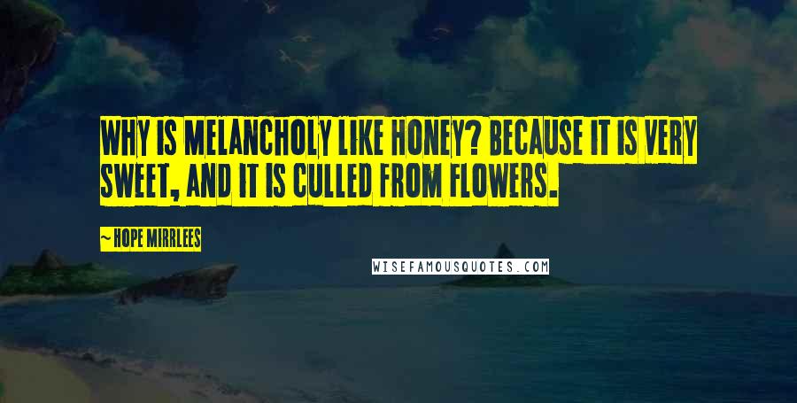 Hope Mirrlees Quotes: Why is Melancholy like Honey? Because it is very sweet, and it is culled from Flowers.