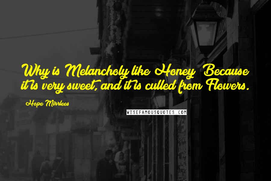 Hope Mirrlees Quotes: Why is Melancholy like Honey? Because it is very sweet, and it is culled from Flowers.