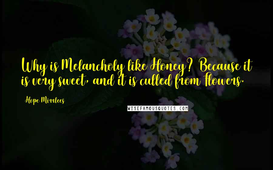 Hope Mirrlees Quotes: Why is Melancholy like Honey? Because it is very sweet, and it is culled from Flowers.