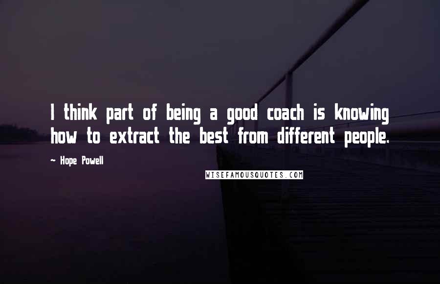 Hope Powell Quotes: I think part of being a good coach is knowing how to extract the best from different people.