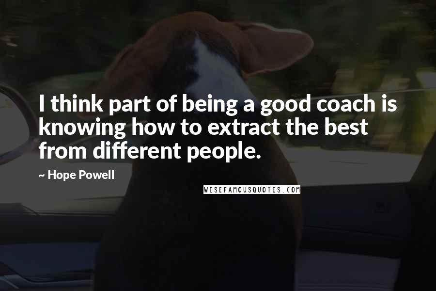 Hope Powell Quotes: I think part of being a good coach is knowing how to extract the best from different people.
