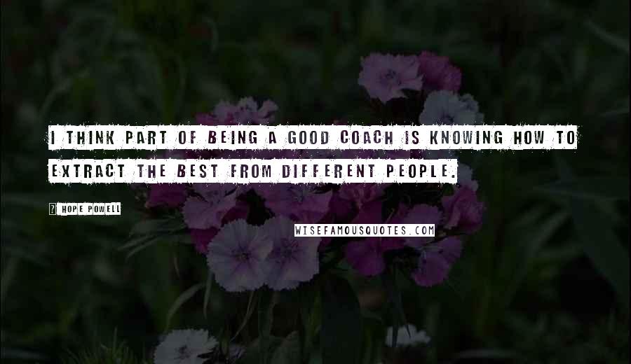 Hope Powell Quotes: I think part of being a good coach is knowing how to extract the best from different people.