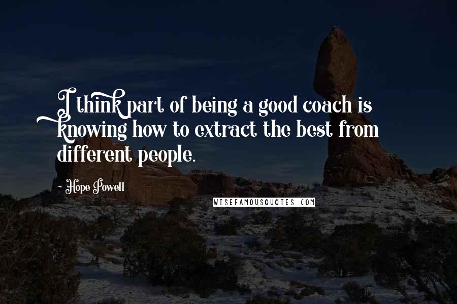 Hope Powell Quotes: I think part of being a good coach is knowing how to extract the best from different people.