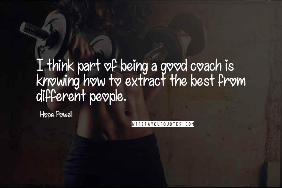 Hope Powell Quotes: I think part of being a good coach is knowing how to extract the best from different people.