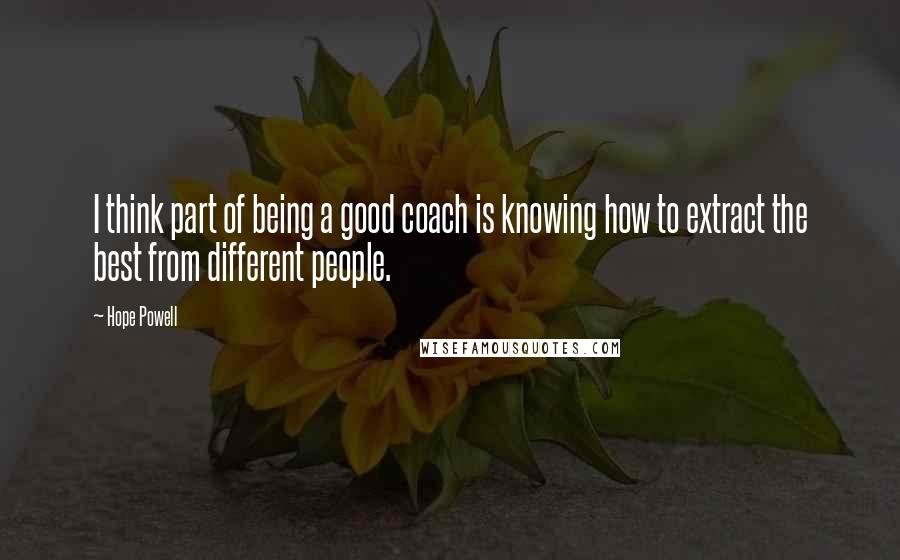 Hope Powell Quotes: I think part of being a good coach is knowing how to extract the best from different people.