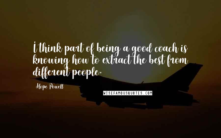 Hope Powell Quotes: I think part of being a good coach is knowing how to extract the best from different people.