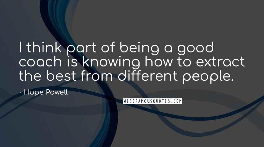 Hope Powell Quotes: I think part of being a good coach is knowing how to extract the best from different people.