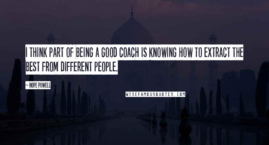 Hope Powell Quotes: I think part of being a good coach is knowing how to extract the best from different people.