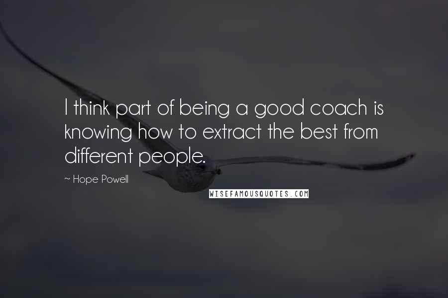 Hope Powell Quotes: I think part of being a good coach is knowing how to extract the best from different people.