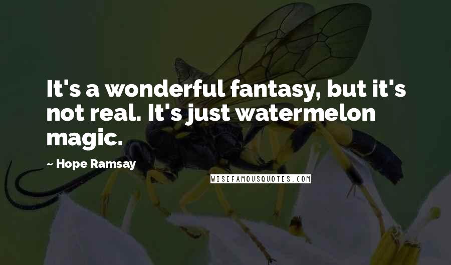 Hope Ramsay Quotes: It's a wonderful fantasy, but it's not real. It's just watermelon magic.