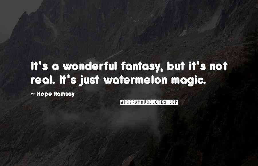 Hope Ramsay Quotes: It's a wonderful fantasy, but it's not real. It's just watermelon magic.