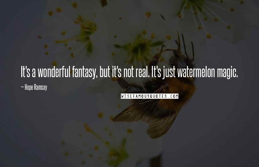 Hope Ramsay Quotes: It's a wonderful fantasy, but it's not real. It's just watermelon magic.