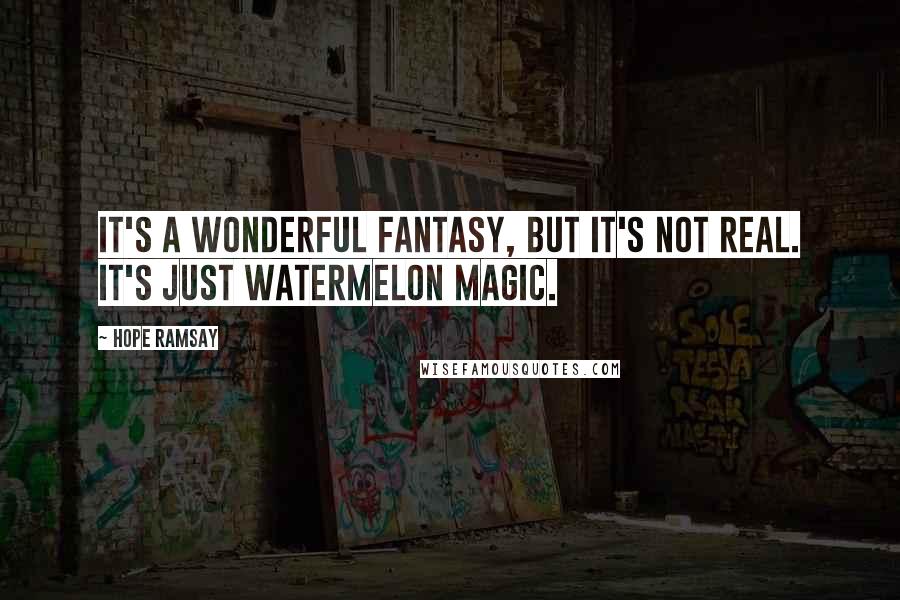 Hope Ramsay Quotes: It's a wonderful fantasy, but it's not real. It's just watermelon magic.