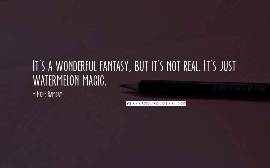 Hope Ramsay Quotes: It's a wonderful fantasy, but it's not real. It's just watermelon magic.