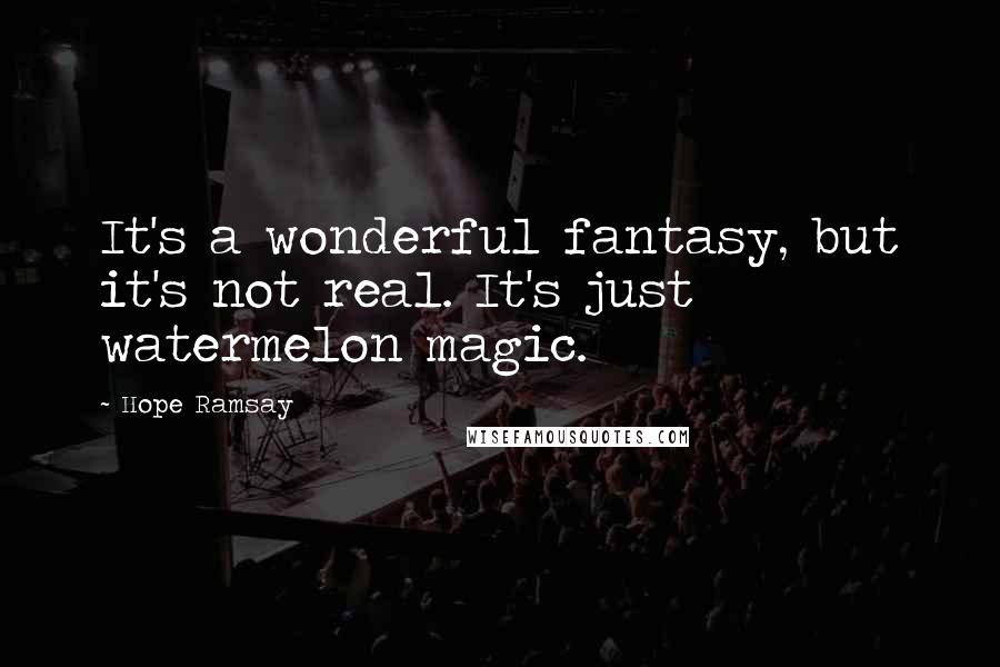 Hope Ramsay Quotes: It's a wonderful fantasy, but it's not real. It's just watermelon magic.