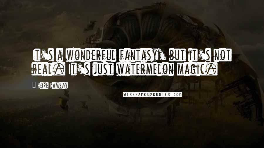 Hope Ramsay Quotes: It's a wonderful fantasy, but it's not real. It's just watermelon magic.