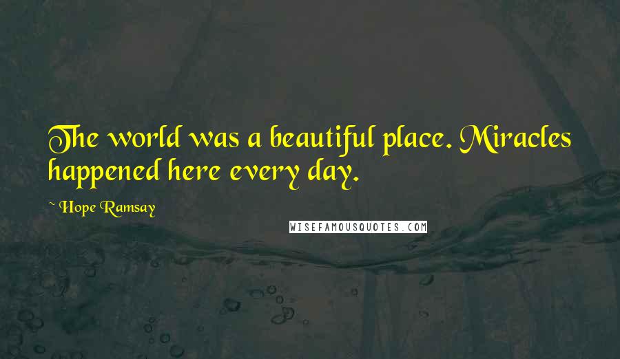 Hope Ramsay Quotes: The world was a beautiful place. Miracles happened here every day.