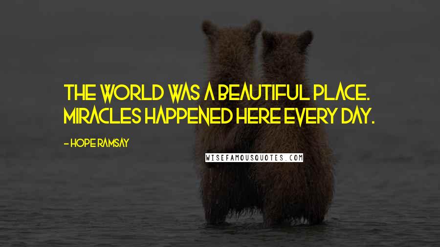 Hope Ramsay Quotes: The world was a beautiful place. Miracles happened here every day.