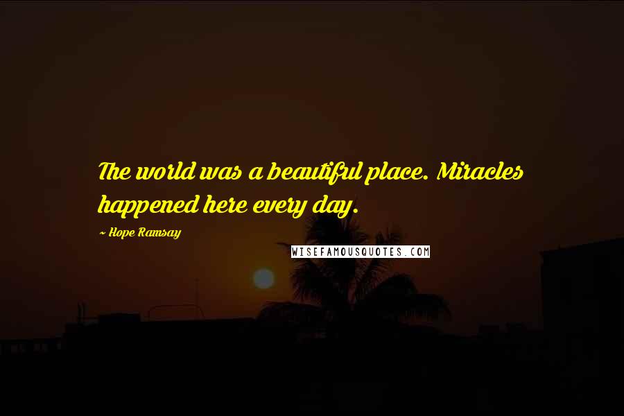 Hope Ramsay Quotes: The world was a beautiful place. Miracles happened here every day.