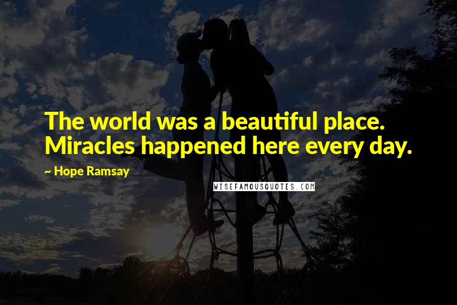 Hope Ramsay Quotes: The world was a beautiful place. Miracles happened here every day.