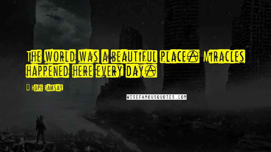 Hope Ramsay Quotes: The world was a beautiful place. Miracles happened here every day.