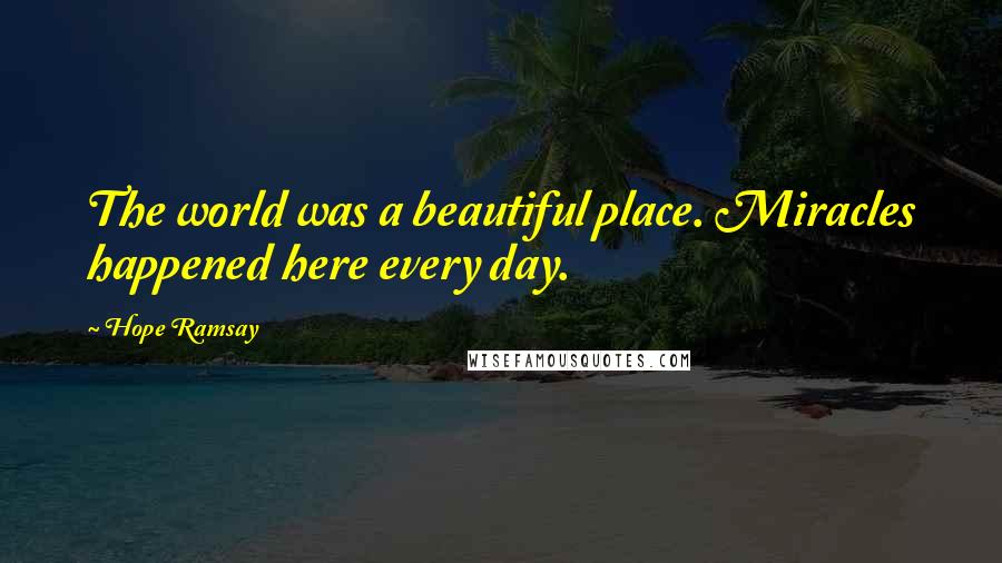 Hope Ramsay Quotes: The world was a beautiful place. Miracles happened here every day.