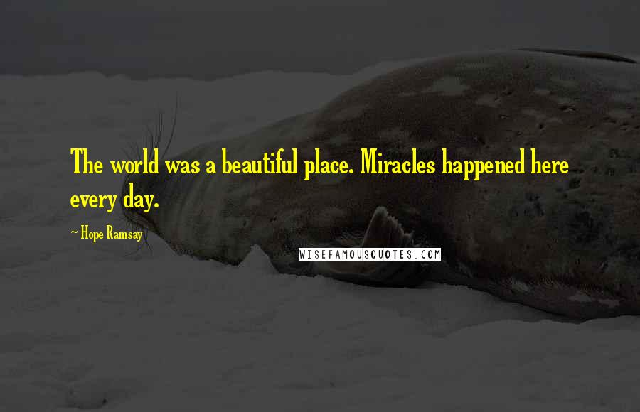 Hope Ramsay Quotes: The world was a beautiful place. Miracles happened here every day.