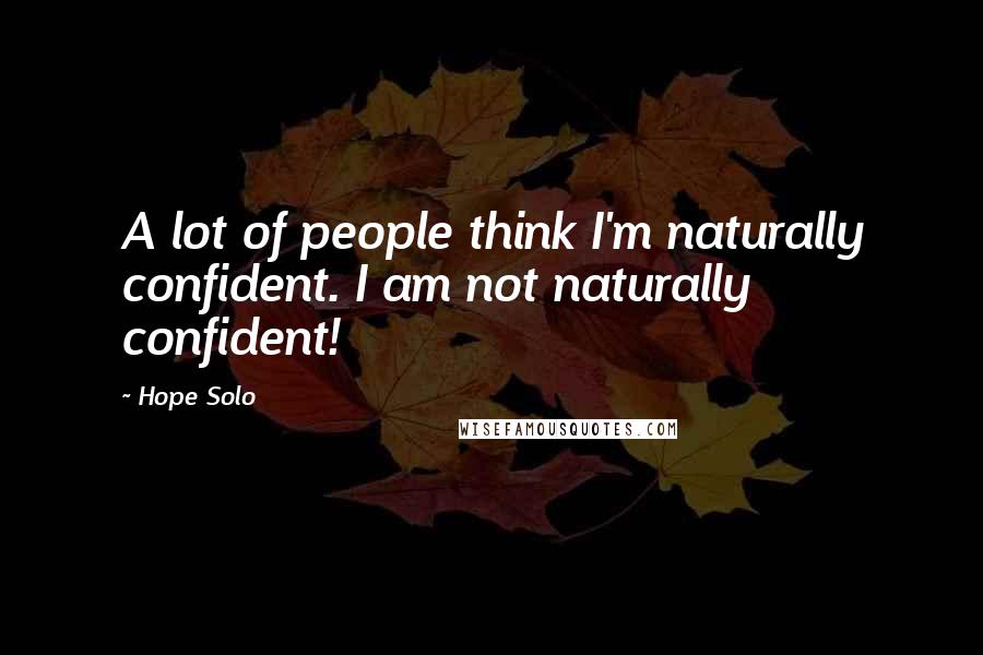 Hope Solo Quotes: A lot of people think I'm naturally confident. I am not naturally confident!