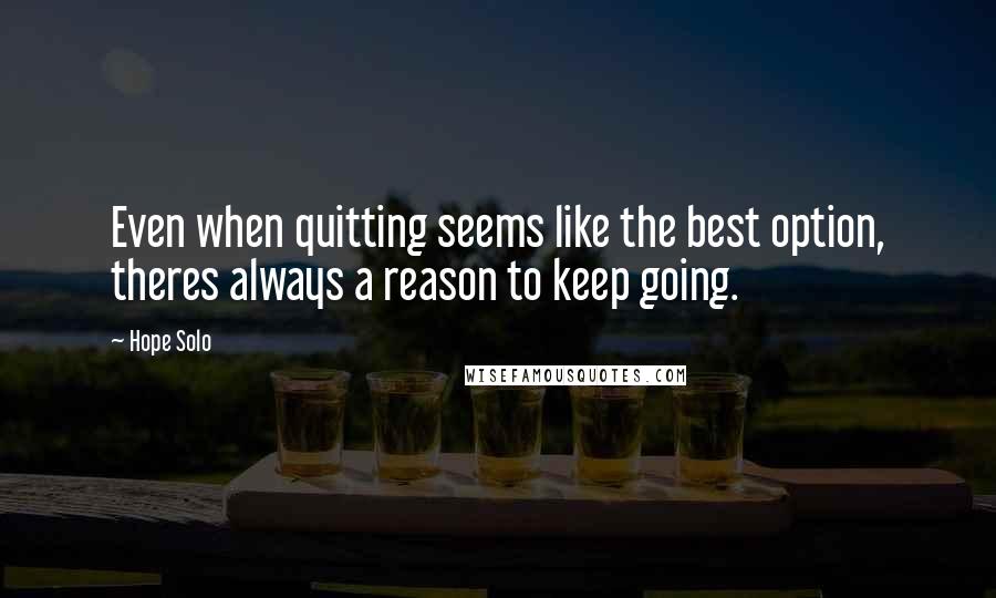 Hope Solo Quotes: Even when quitting seems like the best option, theres always a reason to keep going.