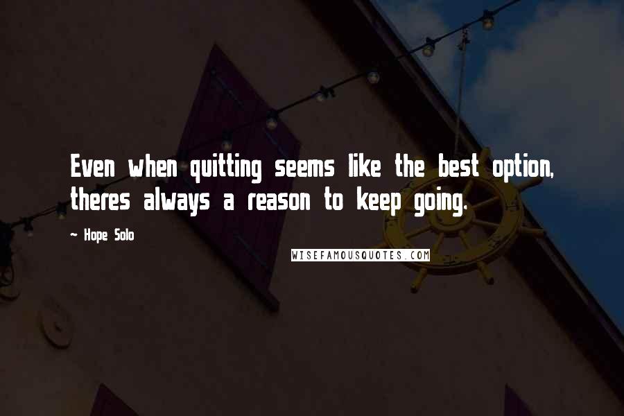 Hope Solo Quotes: Even when quitting seems like the best option, theres always a reason to keep going.