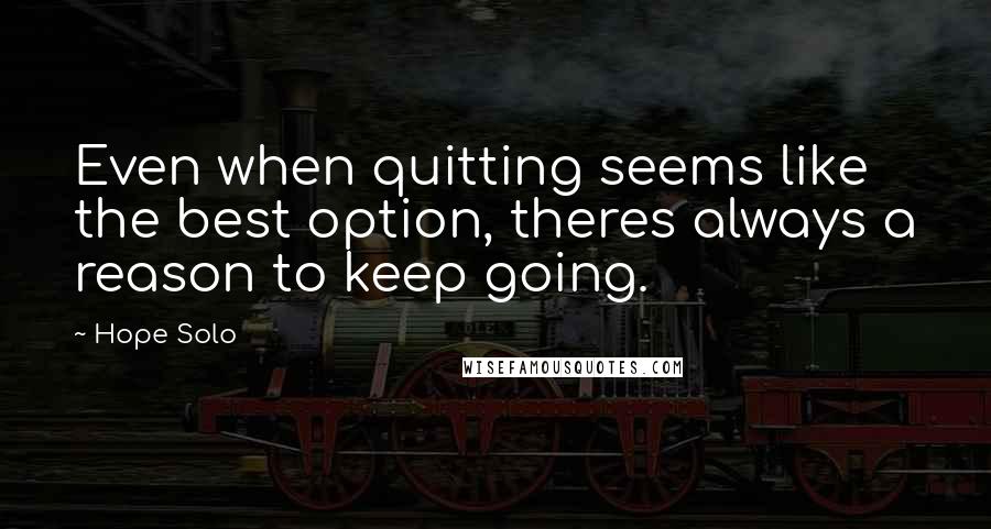 Hope Solo Quotes: Even when quitting seems like the best option, theres always a reason to keep going.