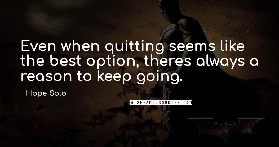 Hope Solo Quotes: Even when quitting seems like the best option, theres always a reason to keep going.