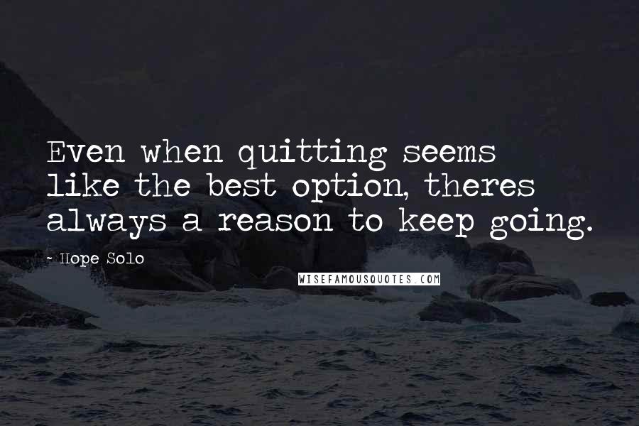 Hope Solo Quotes: Even when quitting seems like the best option, theres always a reason to keep going.